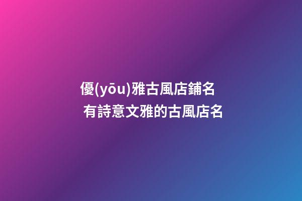 優(yōu)雅古風店鋪名 有詩意文雅的古風店名-第1張-店鋪起名-玄機派